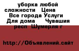 уборка любой сложности › Цена ­ 250 - Все города Услуги » Для дома   . Чувашия респ.,Шумерля г.